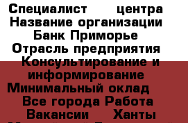 Специалист call-центра › Название организации ­ Банк Приморье › Отрасль предприятия ­ Консультирование и информирование › Минимальный оклад ­ 1 - Все города Работа » Вакансии   . Ханты-Мансийский,Белоярский г.